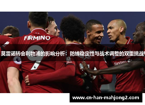 莫雷诺转会利物浦的影响分析：防线稳定性与战术调整的双重挑战