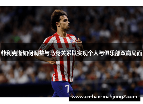 菲利克斯如何调整与马竞关系以实现个人与俱乐部双赢局面