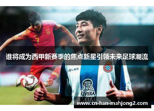 谁将成为西甲新赛季的焦点新星引领未来足球潮流