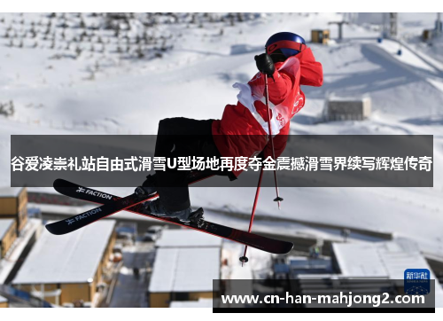 谷爱凌崇礼站自由式滑雪U型场地再度夺金震撼滑雪界续写辉煌传奇