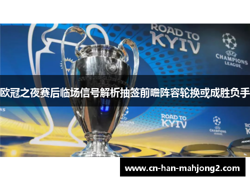 欧冠之夜赛后临场信号解析抽签前瞻阵容轮换或成胜负手