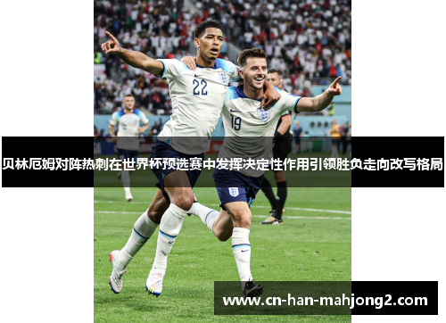 贝林厄姆对阵热刺在世界杯预选赛中发挥决定性作用引领胜负走向改写格局