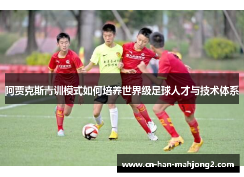 阿贾克斯青训模式如何培养世界级足球人才与技术体系