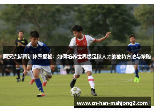 阿贾克斯青训体系揭秘：如何培养世界级足球人才的独特方法与策略