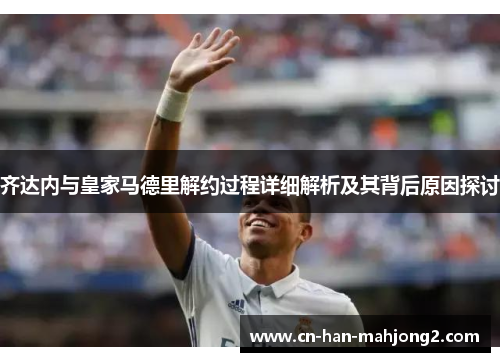 齐达内与皇家马德里解约过程详细解析及其背后原因探讨