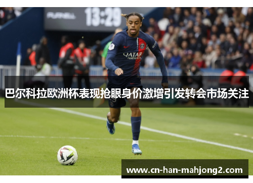 巴尔科拉欧洲杯表现抢眼身价激增引发转会市场关注