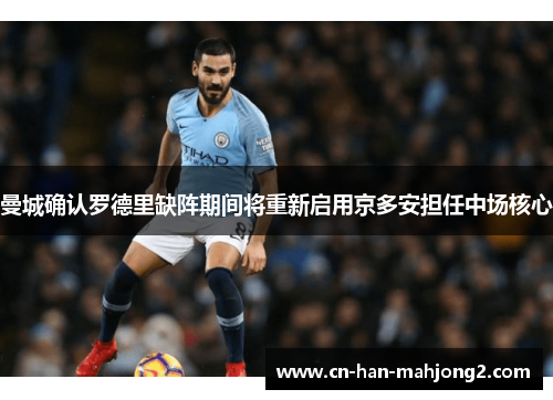 曼城确认罗德里缺阵期间将重新启用京多安担任中场核心