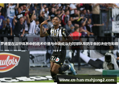 罗德里在法甲体系中的战术价值与中场统治力对球队攻防平衡的决定性影响