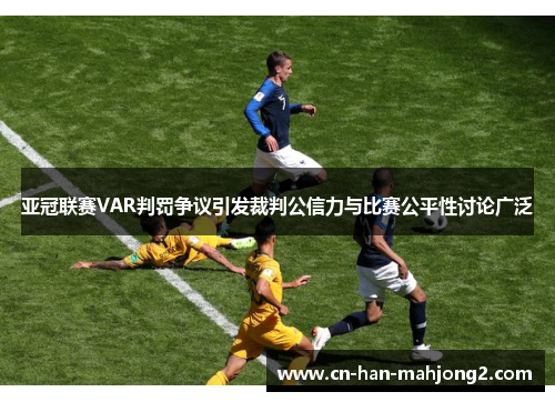 亚冠联赛VAR判罚争议引发裁判公信力与比赛公平性讨论广泛