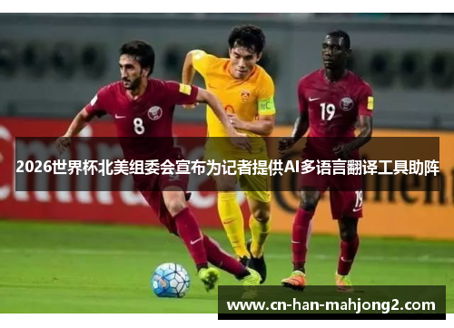2026世界杯北美组委会宣布为记者提供AI多语言翻译工具助阵