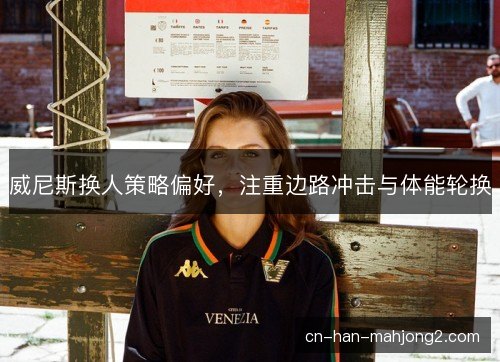 威尼斯换人策略偏好，注重边路冲击与体能轮换